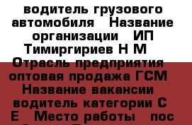 водитель грузового автомобиля › Название организации ­ ИП Тимиргириев Н.М. › Отрасль предприятия ­ оптовая продажа ГСМ › Название вакансии ­ водитель категории С, Е › Место работы ­ пос Энем › Подчинение ­ индивидуальному предпринимателю › Минимальный оклад ­ 19 500 › Максимальный оклад ­ 45 000 › Возраст от ­ 30 › Возраст до ­ 50 - Краснодарский край, Краснодар г. Работа » Вакансии   . Краснодарский край,Краснодар г.